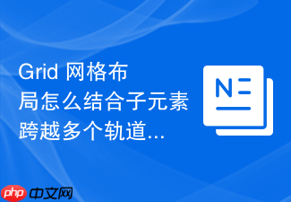 grid 网格布局怎么结合子元素跨越多个轨道实现非对称设计