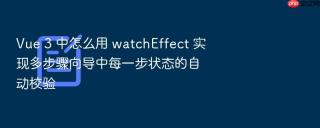 vue 3 中怎么用 watcheffect 实现多步骤向导中每一步状态的自动校验