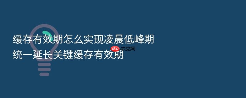 缓存有效期怎么实现凌晨低峰期统一延长关键缓存有效期