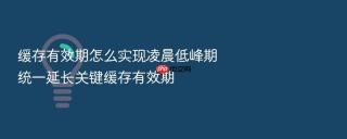 缓存有效期怎么实现凌晨低峰期统一延长关键缓存有效期