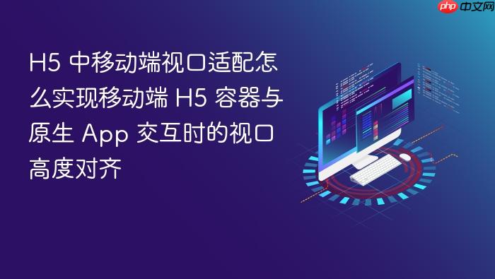 h5 中移动端视口适配怎么实现移动端 h5 容器与原生 app 交互时的视口高度对齐
