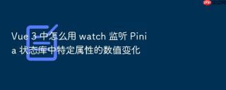 vue 3 中怎么用 watch 监听 pinia 状态库中特定属性的数值变化