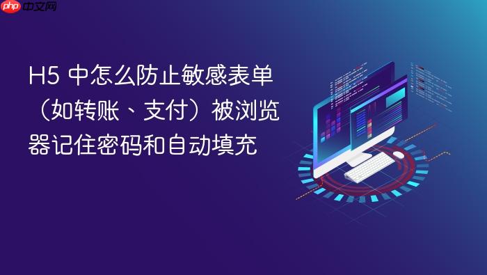 h5 中怎么防止敏感表单(如转账、支付)被浏览器记住密码和自动填充