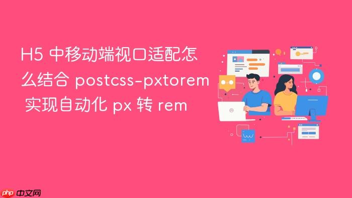 h5 中移动端视口适配怎么结合 postcss-pxtorem 实现自动化 px 转 rem