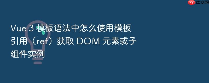 vue 3 模板语法中怎么使用模板引用（ref）获取 dom 元素或子组件实例