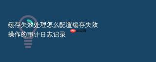 缓存失效处理怎么配置缓存失效操作的审计日志记录