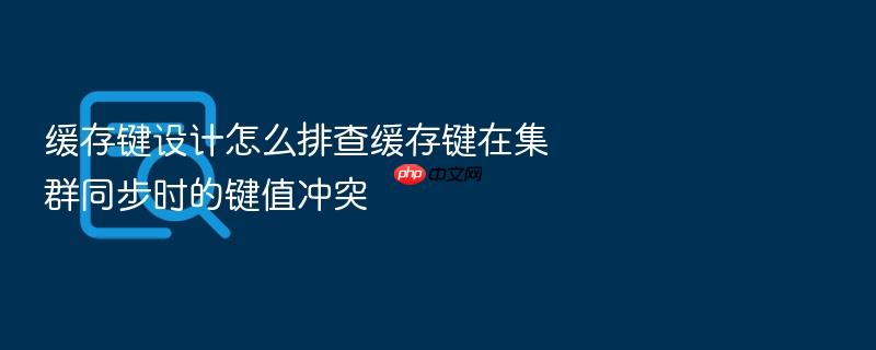 缓存键设计怎么排查缓存键在集群同步时的键值冲突