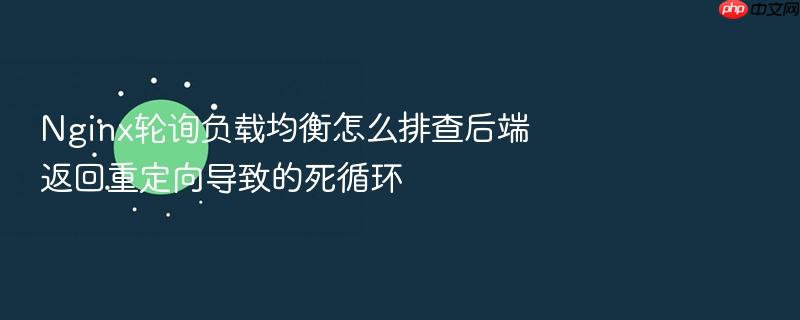 nginx轮询负载均衡怎么排查后端返回重定向导致的死循环