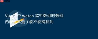 Vue 3 中 watch 监听数组时数组内部元素变了能不能捕获到