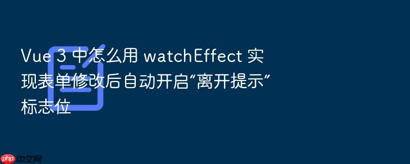 vue 3 中怎么用 watcheffect 实现表单修改后自动开启“离开提示”标志位