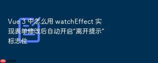 vue 3 中怎么用 watcheffect 实现表单修改后自动开启“离开提示”标志位