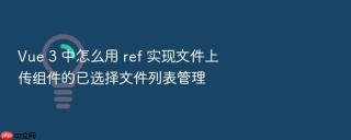 Vue 3 中怎么用 ref 实现文件上传组件的已选择文件列表管理