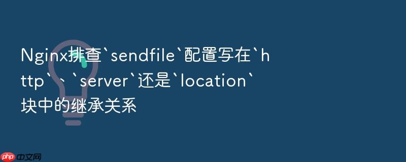 nginx排查`sendfile`配置写在`http`、`server`还是`location`块中的继承关系