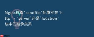 nginx排查`sendfile`配置写在`http`、`server`还是`location`块中的继承关系