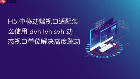 h5 中移动端视口适配怎么使用 dvh lvh svh 动态视口单位解决高度跳动