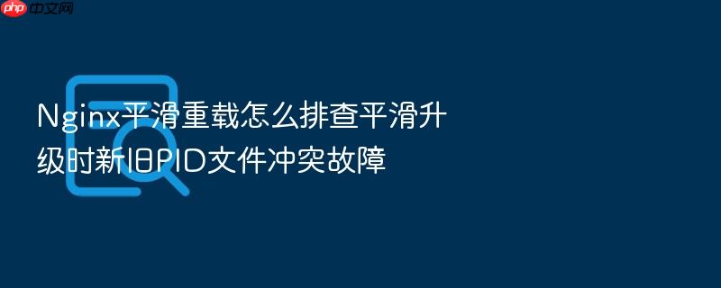 nginx平滑重载怎么排查平滑升级时新旧pid文件冲突故障