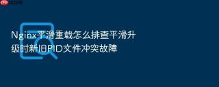 nginx平滑重载怎么排查平滑升级时新旧pid文件冲突故障