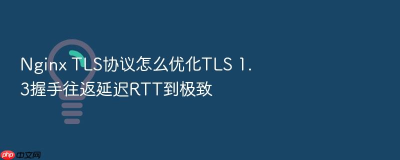 nginx tls协议怎么优化tls 1.3握手往返延迟rtt到极致