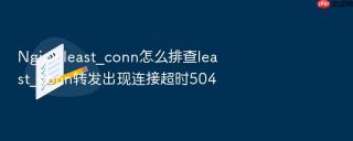nginx least_conn怎么排查least_conn转发出现连接超时504