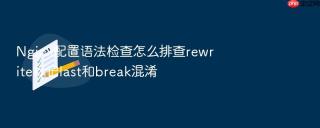 nginx配置语法检查怎么排查rewrite标记last和break混淆