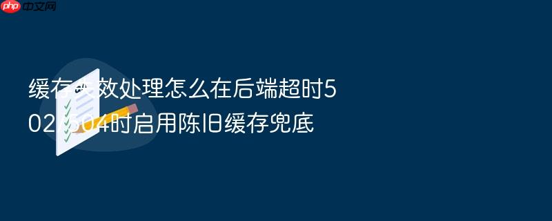 缓存失效处理怎么在后端超时502/504时启用陈旧缓存兜底