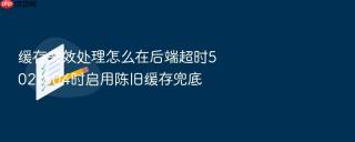 缓存失效处理怎么在后端超时502/504时启用陈旧缓存兜底