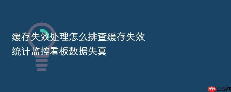 缓存失效处理怎么排查缓存失效统计监控看板数据失真