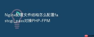 Nginx配置文件结构怎么配置fastcgi_pass对接PHP-FPM