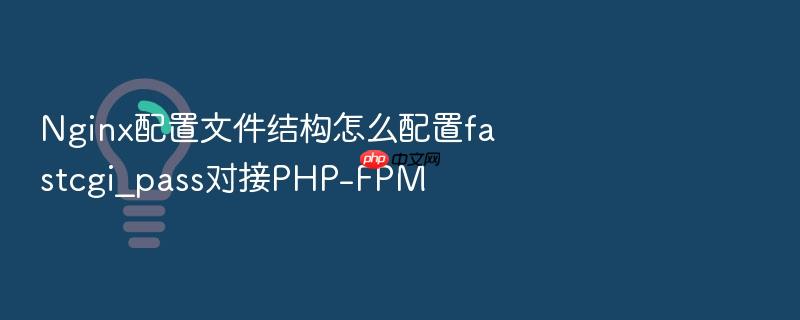nginx配置文件结构怎么配置fastcgi_pass对接php-fpm