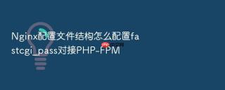 nginx配置文件结构怎么配置fastcgi_pass对接php-fpm