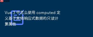 Vue 3 中怎么使用 computed 定义基于其他响应式数据的只读计算属性