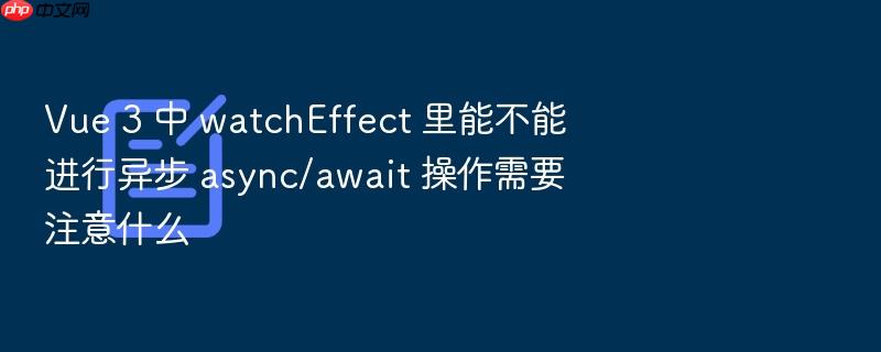 vue 3 中 watcheffect 里能不能进行异步 async/await 操作需要注意什么