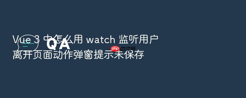 vue 3 中怎么用 watch 监听用户离开页面动作弹窗提示未保存