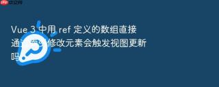 Vue 3 中用 ref 定义的数组直接通过索引修改元素会触发视图更新吗