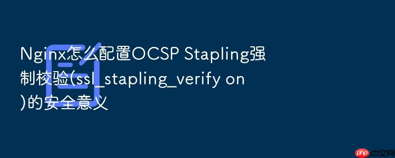 nginx怎么配置ocsp stapling强制校验(ssl_stapling_verify on)的安全意义