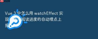 Vue 3 中怎么用 watchEffect 实现长文本阅读进度的自动埋点上报