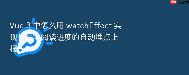vue 3 中怎么用 watcheffect 实现长文本阅读进度的自动埋点上报