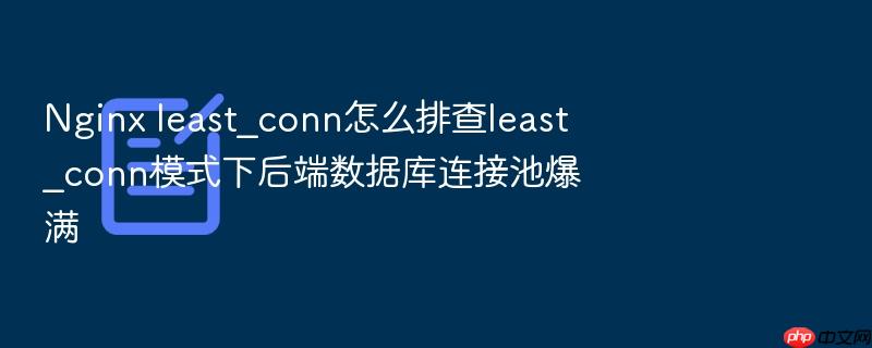 nginx least_conn怎么排查least_conn模式下后端数据库连接池爆满