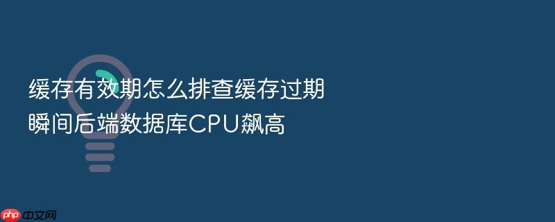 缓存有效期怎么排查缓存过期瞬间后端数据库cpu飙高