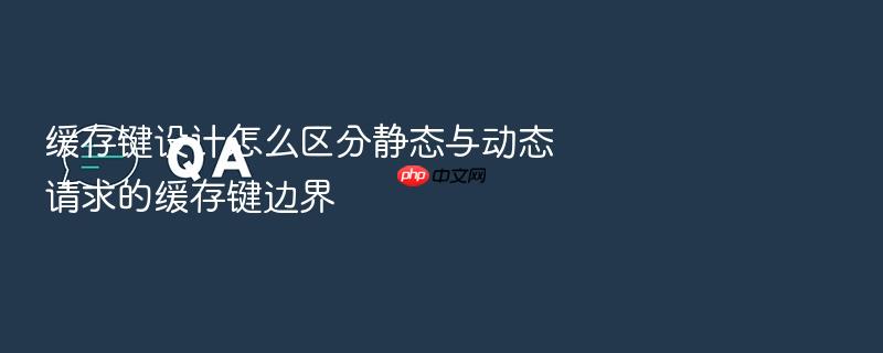 缓存键设计怎么区分静态与动态请求的缓存键边界