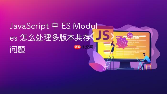 javascript 中 es modules 怎么处理多版本共存问题