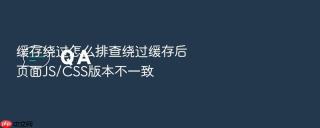 缓存绕过怎么排查绕过缓存后页面js/css版本不一致