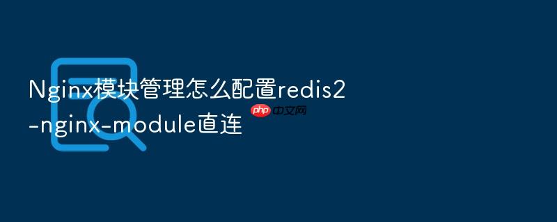 nginx模块管理怎么配置redis2-nginx-module直连