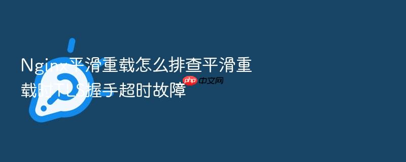 nginx平滑重载怎么排查平滑重载时tls握手超时故障