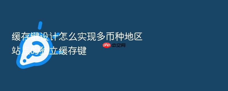 缓存键设计怎么实现多币种地区站点的独立缓存键