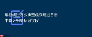 缓存绕过怎么排查缓存绕过日志中缺乏明确标识字段