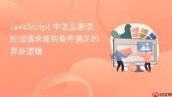 JavaScript 中怎么测试轮询请求直到条件满足的异步逻辑