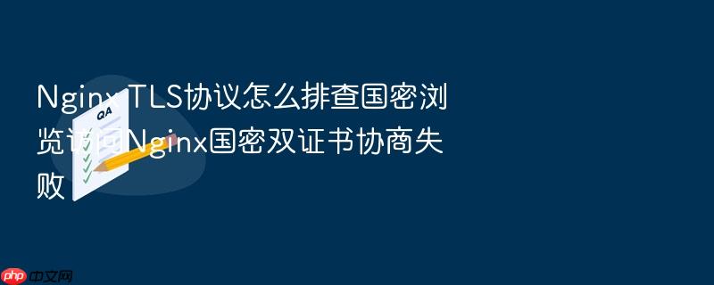 nginx tls协议怎么排查国密浏览访问nginx国密双证书协商失败
