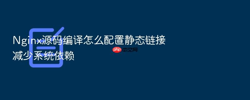 nginx源码编译怎么配置静态链接减少系统依赖
