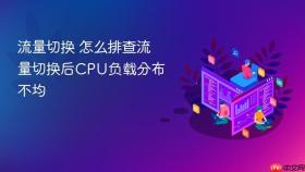 流量切换 怎么排查流量切换后cpu负载分布不均